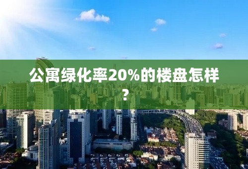 公寓绿化率20%的楼盘怎样？