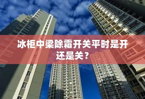 冰柜中梁除霜开关平时是开还是关？