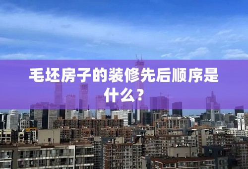 毛坯房子的装修先后顺序是什么？