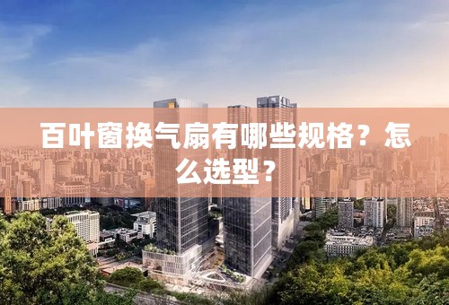 百叶窗换气扇有哪些规格？怎么选型？