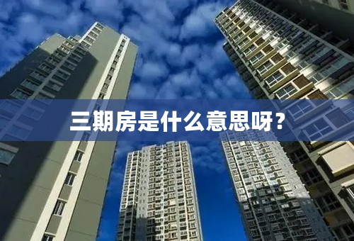 三期房是什么意思呀？