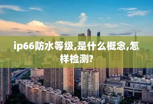 ip66防水等级,是什么概念,怎样检测?