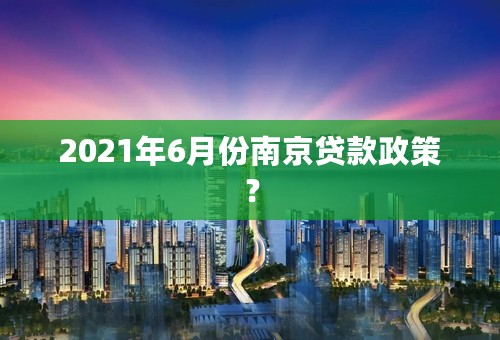 2021年6月份南京贷款政策？