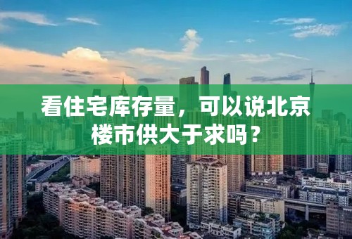 看住宅库存量，可以说北京楼市供大于求吗？