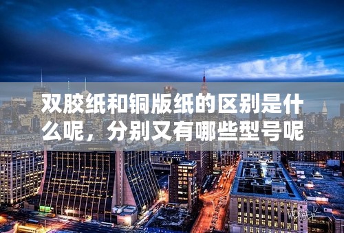 双胶纸和铜版纸的区别是什么呢，分别又有哪些型号呢？