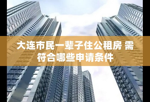 大连市民一辈子住公租房 需符合哪些申请条件