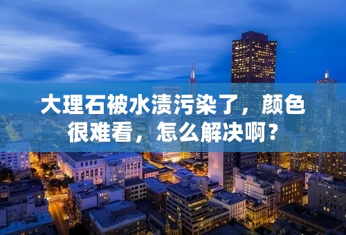 大理石被水渍污染了，颜色很难看，怎么解决啊？