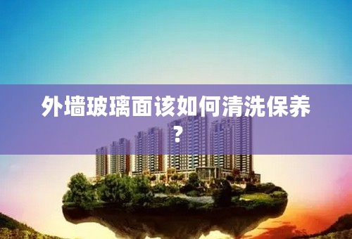 外墙玻璃面该如何清洗保养？