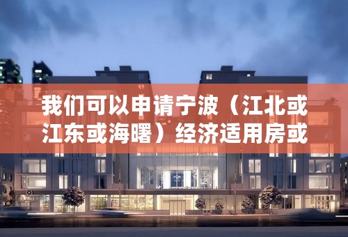 我们可以申请宁波（江北或江东或海曙）经济适用房或限价房吗？