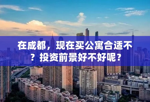 在成都，现在买公寓合适不？投资前景好不好呢？