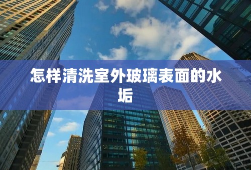 怎样清洗室外玻璃表面的水垢