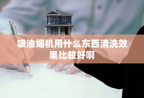 吸油烟机用什么东西清洗效果比较好啊