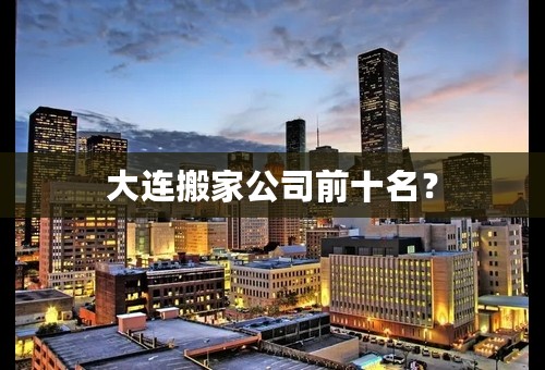 大连搬家公司前十名？