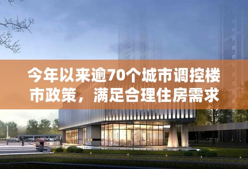 今年以来逾70个城市调控楼市政策，满足合理住房需求