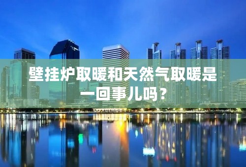 壁挂炉取暖和天然气取暖是一回事儿吗？