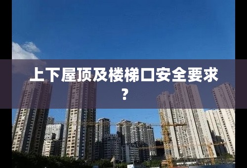 上下屋顶及楼梯口安全要求？