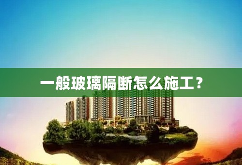 一般玻璃隔断怎么施工？