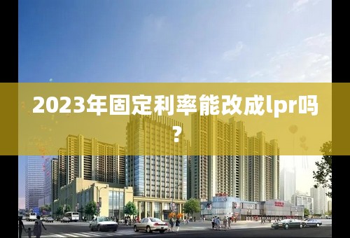 2023年固定利率能改成lpr吗？