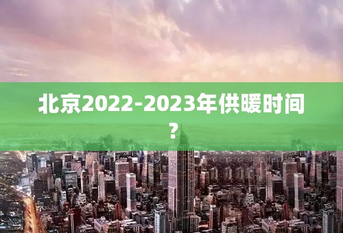 北京2022-2023年供暖时间？