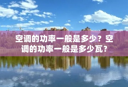 空调的功率一般是多少？空调的功率一般是多少瓦？