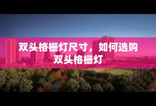 双头格栅灯尺寸，如何选购双头格栅灯