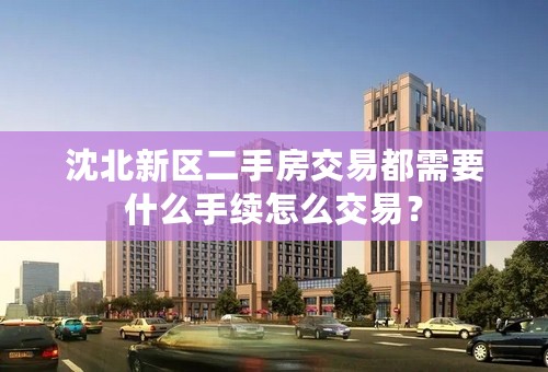 沈北新区二手房交易都需要什么手续怎么交易？