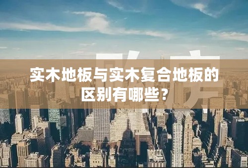 实木地板与实木复合地板的区别有哪些？