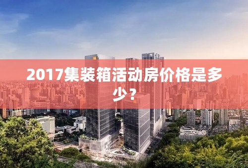 2017集装箱活动房价格是多少？