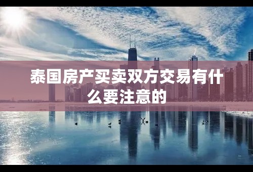 泰国房产买卖双方交易有什么要注意的