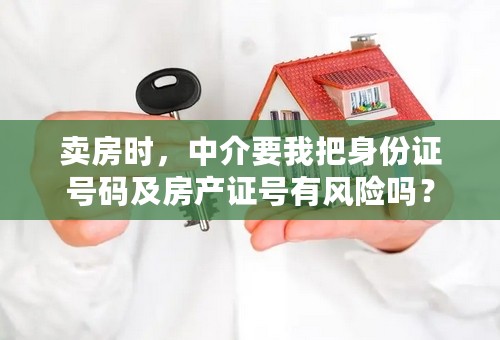 卖房时，中介要我把身份证号码及房产证号有风险吗？