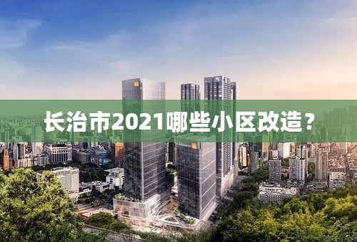 长治市2021哪些小区改造？