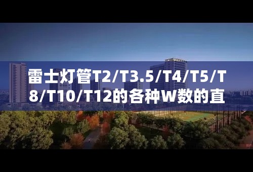 雷士灯管T2/T3.5/T4/T5/T8/T10/T12的各种W数的直径、长度规格？