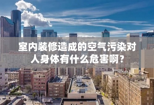 室内装修造成的空气污染对人身体有什么危害啊？