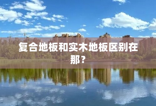 复合地板和实木地板区别在那？