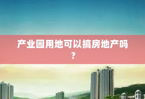 产业园用地可以搞房地产吗？