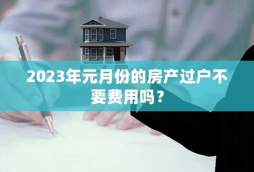 2023年元月份的房产过户不要费用吗？