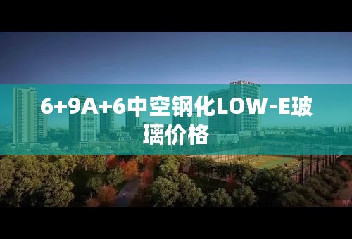 6+9A+6中空钢化LOW-E玻璃价格