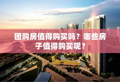 团购房值得购买吗？哪些房子值得购买呢？