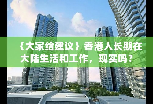 ｛大家给建议｝香港人长期在大陆生活和工作，现实吗？