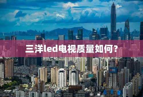 三洋led电视质量如何？