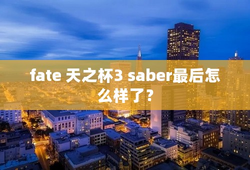 fate 天之杯3 saber最后怎么样了？