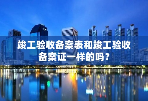 竣工验收备案表和竣工验收备案证一样的吗？