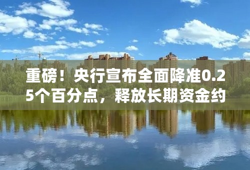 重磅！央行宣布全面降准0.25个百分点，释放长期资金约5000亿元，对股市、债市影响几何？专家解读来了