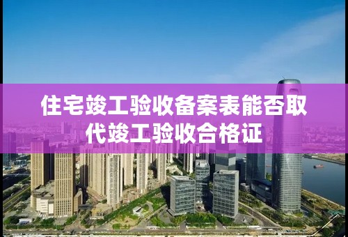 住宅竣工验收备案表能否取代竣工验收合格证