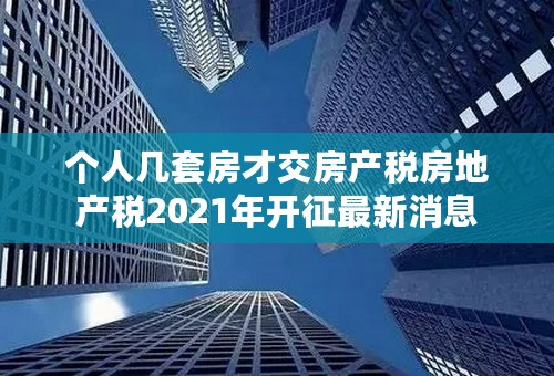 个人几套房才交房产税房地产税2021年开征最新消息