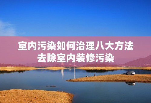 室内污染如何治理八大方法去除室内装修污染