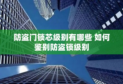 防盗门锁芯级别有哪些 如何鉴别防盗锁级别