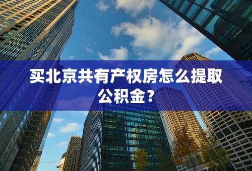 买北京共有产权房怎么提取公积金？