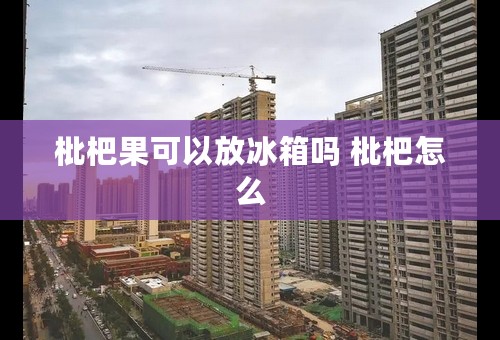 枇杷果可以放冰箱吗 枇杷怎么