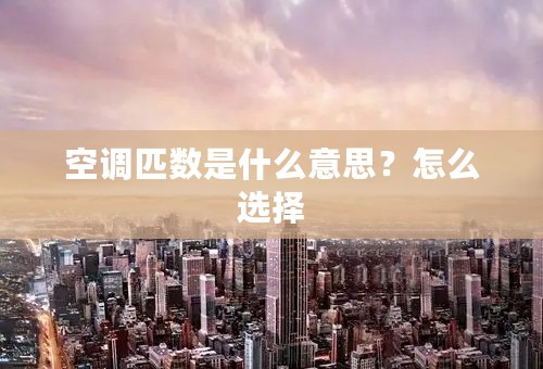 空调匹数是什么意思？怎么选择